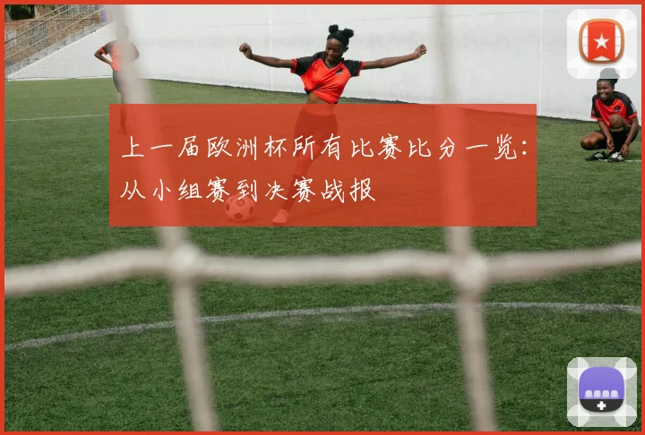 上一届欧洲杯所有比赛比分一览：从小组赛到决赛战报