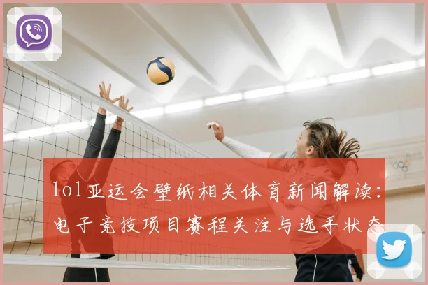 lol亚运会壁纸相关体育新闻解读:电子竞技项目赛程关注与选手状态变化
