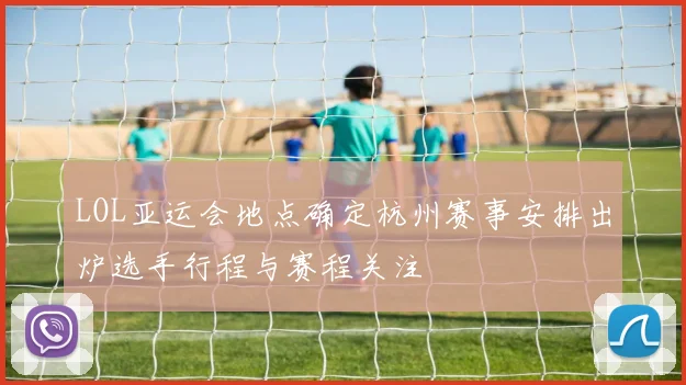 LOL亚运会地点确定杭州赛事安排出炉选手行程与赛程关注