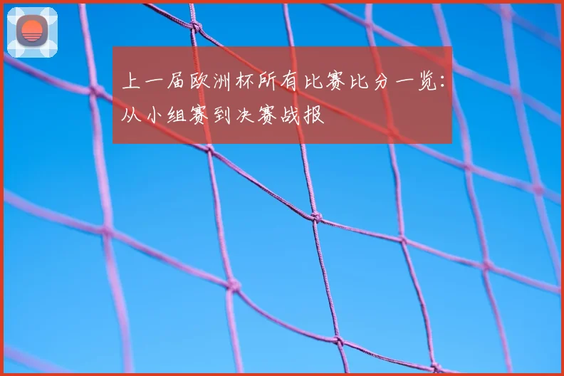 上一届欧洲杯所有比赛比分一览：从小组赛到决赛战报