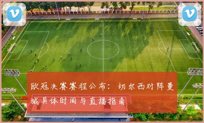 欧冠决赛赛程公布:切尔西对阵曼城具体时间与直播指南