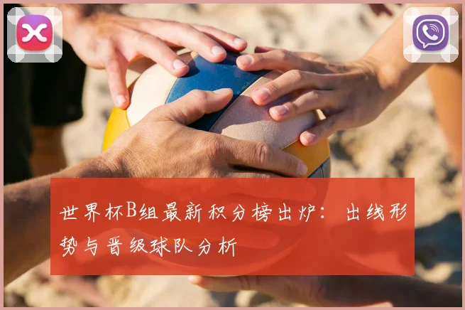 世界杯B组最新积分榜出炉：出线形势与晋级球队分析