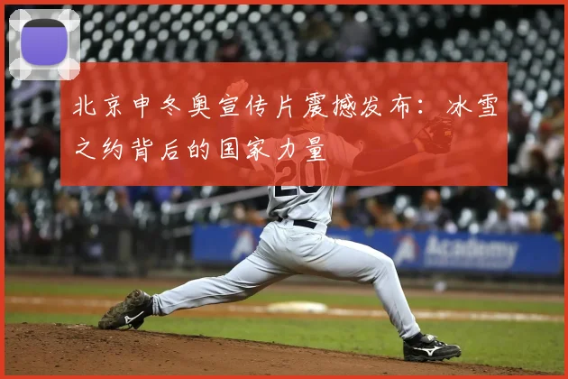 北京申冬奥宣传片震撼发布:冰雪之约背后的国家力量