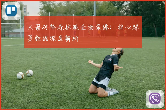 火箭对阵森林狼全场录像：核心球员数据深度解析