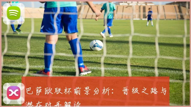 巴萨欧联杯前景分析：晋级之路与潜在对手解读