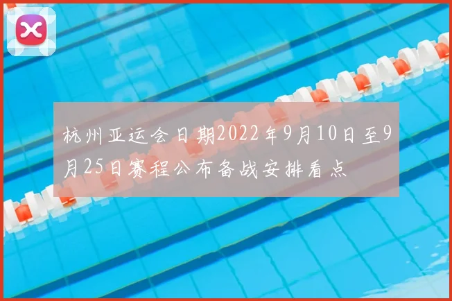 杭州亚运会日期2022年9月10日至9月25日赛程公布备战安排看点