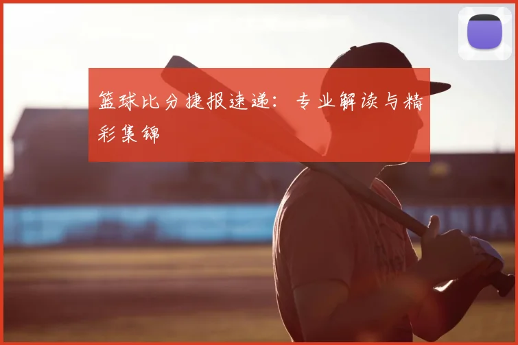 篮球比分捷报速递：专业解读与精彩集锦