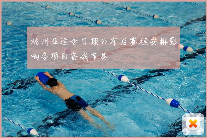 杭州亚运会日期公布后赛程安排影响各项目备战节奏