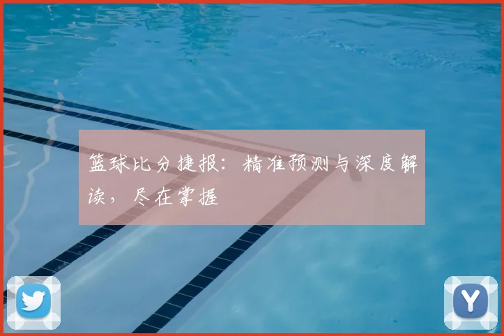 篮球比分捷报：精准预测与深度解读，尽在掌握