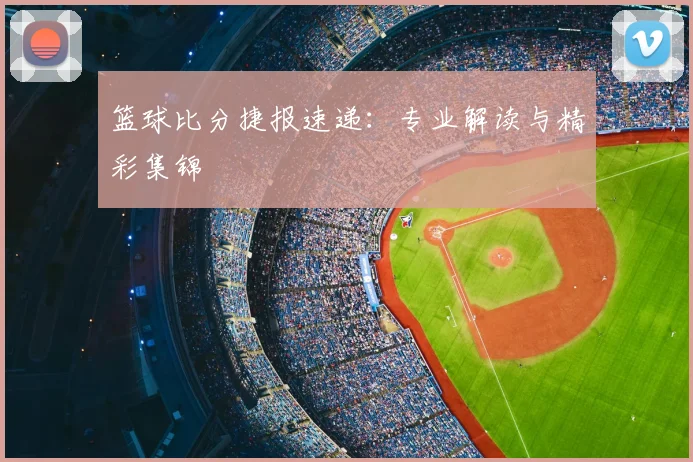 篮球比分捷报速递：专业解读与精彩集锦