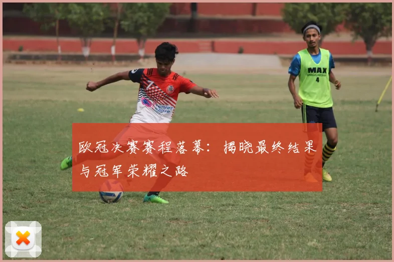 欧冠决赛赛程落幕:揭晓最终结果与冠军荣耀之路