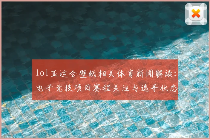 lol亚运会壁纸相关体育新闻解读:电子竞技项目赛程关注与选手状态变化