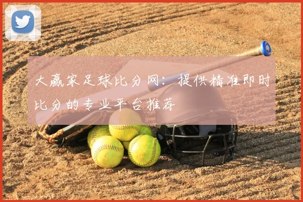 大赢家足球比分网：提供精准即时比分的专业平台推荐