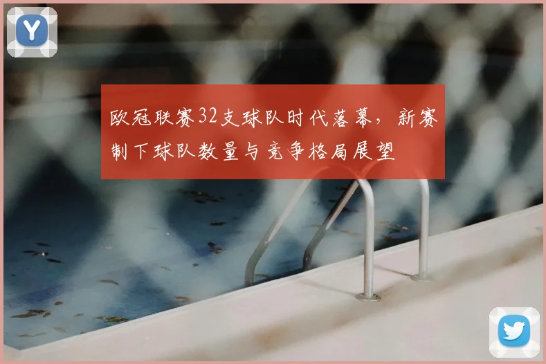 欧冠联赛32支球队时代落幕，新赛制下球队数量与竞争格局展望