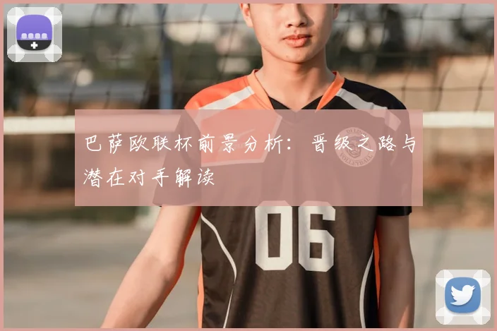 巴萨欧联杯前景分析：晋级之路与潜在对手解读