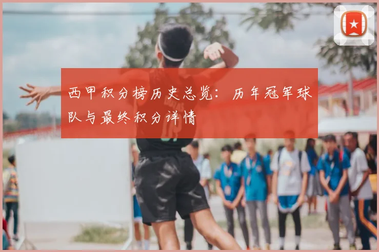 西甲积分榜历史总览：历年冠军球队与最终积分详情