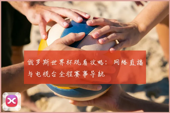 俄罗斯世界杯观看攻略：网络直播与电视台全程赛事导航