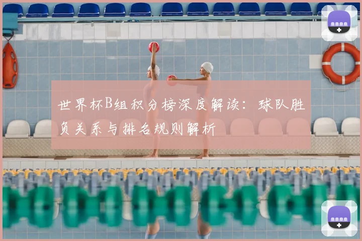 世界杯B组积分榜深度解读：球队胜负关系与排名规则解析