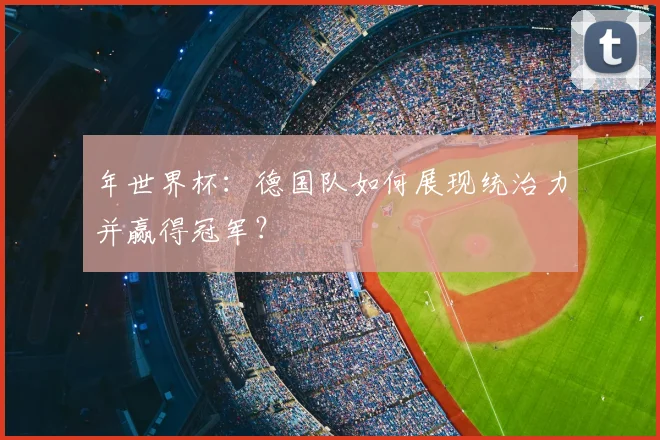 年世界杯:德国队如何展现统治力并赢得冠军?