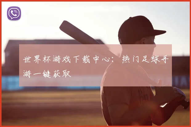 世界杯游戏下载中心:热门足球手游一键获取