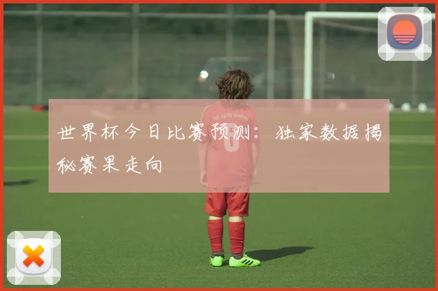 世界杯今日比赛预测:独家数据揭秘赛果走向