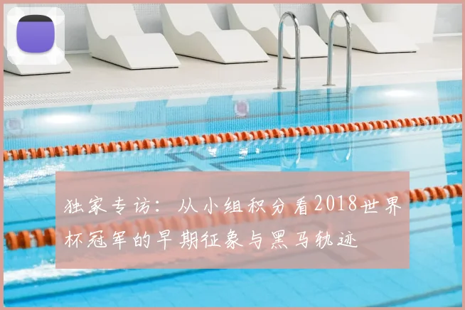 独家专访:从小组积分看2018世界杯冠军的早期征象与黑马轨迹