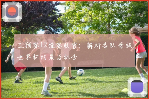 亚预赛12强赛收官:解析各队晋级世界杯的最后机会