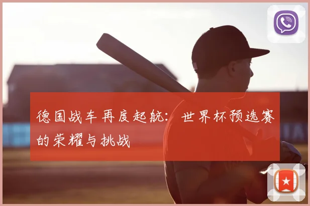 德国战车再度起航:世界杯预选赛的荣耀与挑战