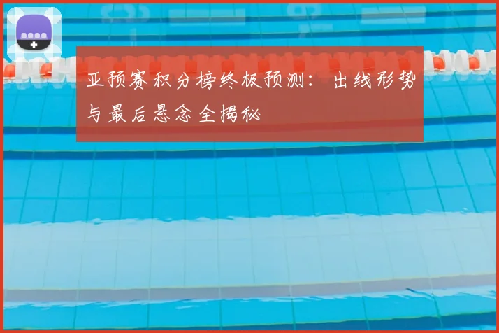 亚预赛积分榜终极预测:出线形势与最后悬念全揭秘