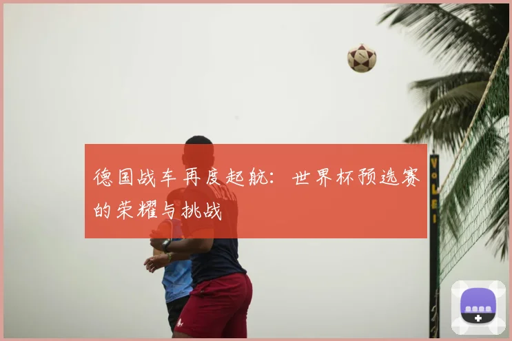 德国战车再度起航:世界杯预选赛的荣耀与挑战
