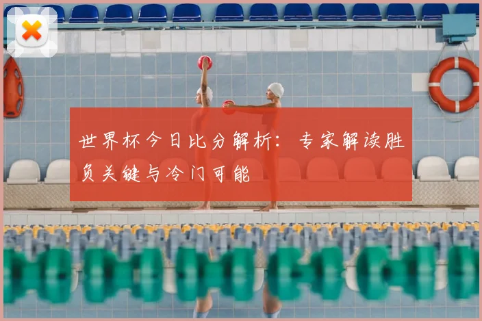 世界杯今日比分解析:专家解读胜负关键与冷门可能