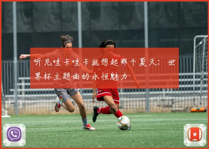 听见哇卡哇卡就想起那个夏天：世界杯主题曲的永恒魅力