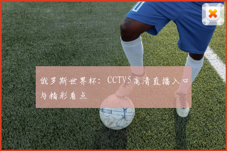 俄罗斯世界杯:CCTV5高清直播入口与精彩看点