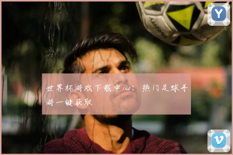 世界杯游戏下载中心:热门足球手游一键获取
