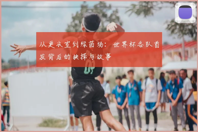 从更衣室到绿茵场：世界杯各队首发背后的抉择与故事