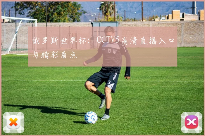 俄罗斯世界杯:CCTV5高清直播入口与精彩看点