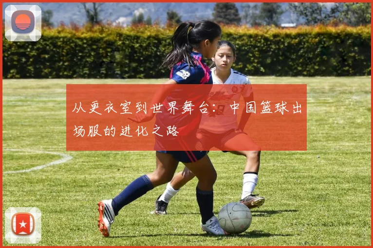 从更衣室到世界舞台：中国篮球出场服的进化之路