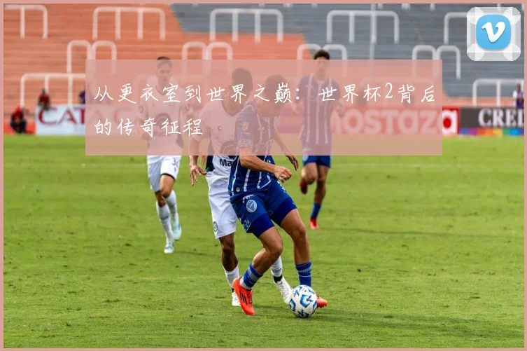 从更衣室到世界之巅：世界杯2背后的传奇征程