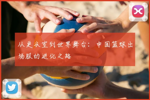 从更衣室到世界舞台：中国篮球出场服的进化之路