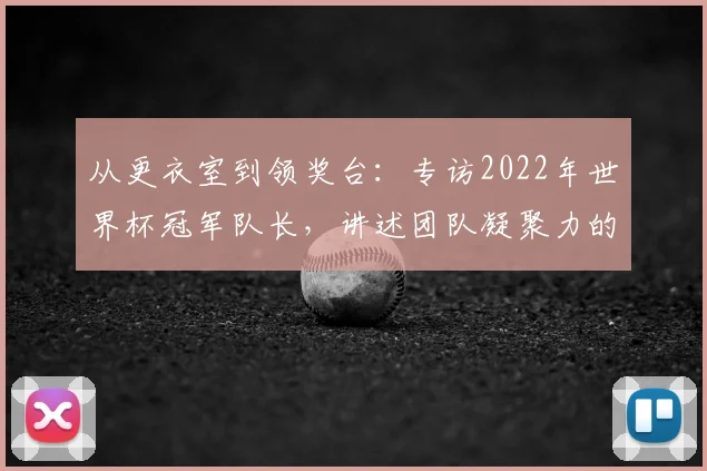 从更衣室到领奖台：专访2022年世界杯冠军队长，讲述团队凝聚力的核心密码