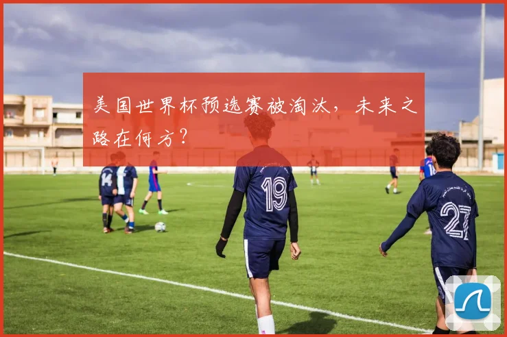 美国世界杯预选赛被淘汰,未来之路在何方?