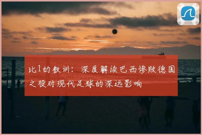 比1的教训:深度解读巴西惨败德国之役对现代足球的深远影响