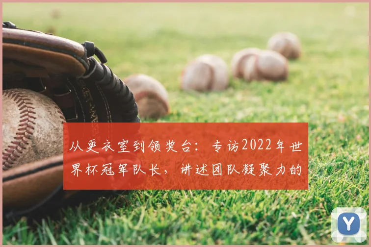 从更衣室到领奖台：专访2022年世界杯冠军队长，讲述团队凝聚力的核心密码