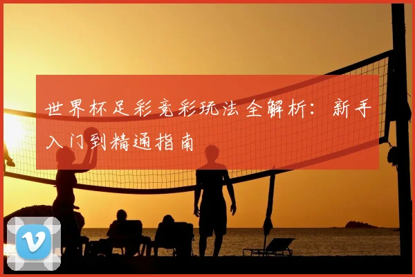 世界杯足彩竞彩玩法全解析：新手入门到精通指南
