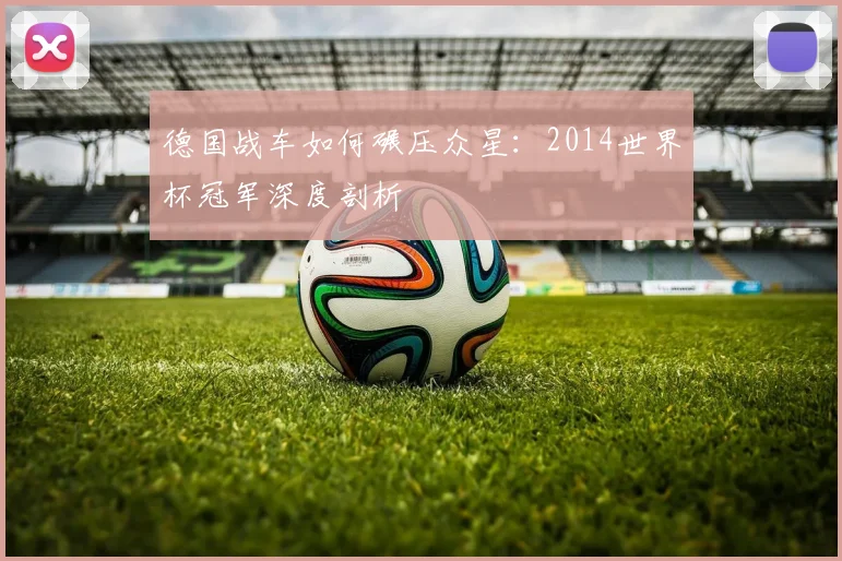 德国战车如何碾压众星:2014世界杯冠军深度剖析