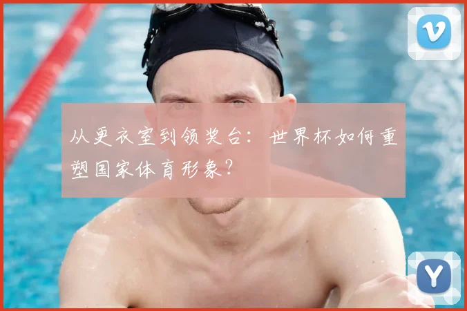 从更衣室到领奖台：世界杯如何重塑国家体育形象？