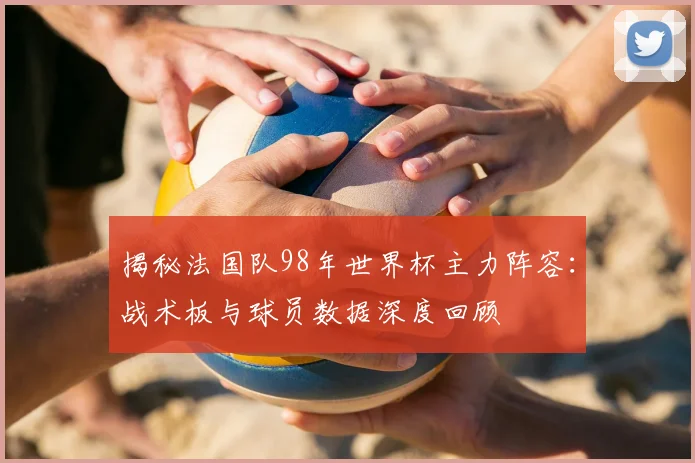 揭秘法国队98年世界杯主力阵容：战术板与球员数据深度回顾