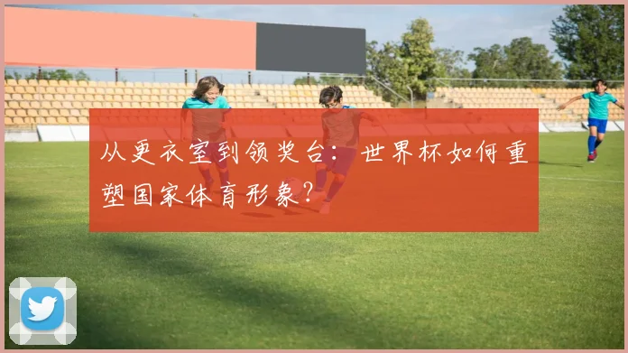 从更衣室到领奖台：世界杯如何重塑国家体育形象？